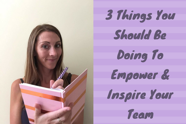 3 Things You Should Be Doing To Empower and Inspire Your Team