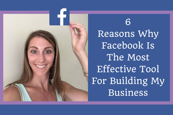 6 Reasons Why Facebook Is The Most Effective Tool For Building My Business