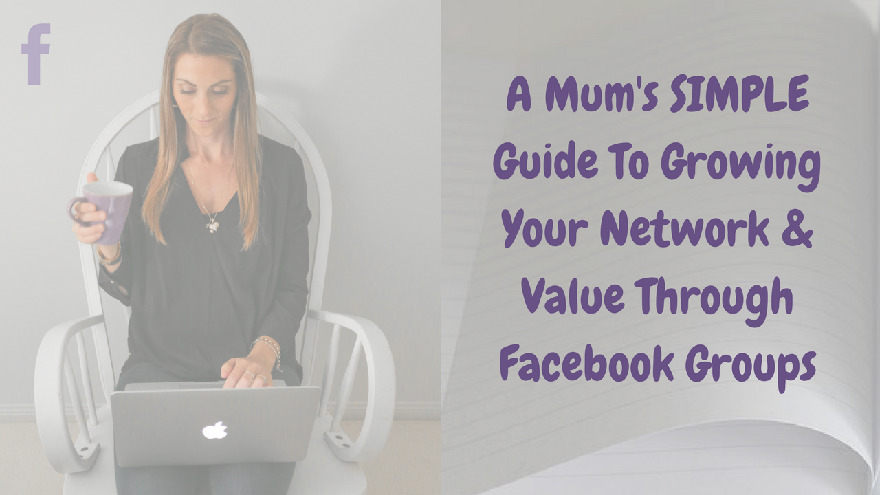 A Mum’s SIMPLE Guide To Growing Your Network & Value Through Facebook Groups